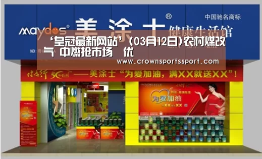 ‘皇冠最新网站’(03月12日)农村煤改气 中燃抢市场佔优(图1) 皇冠官方网