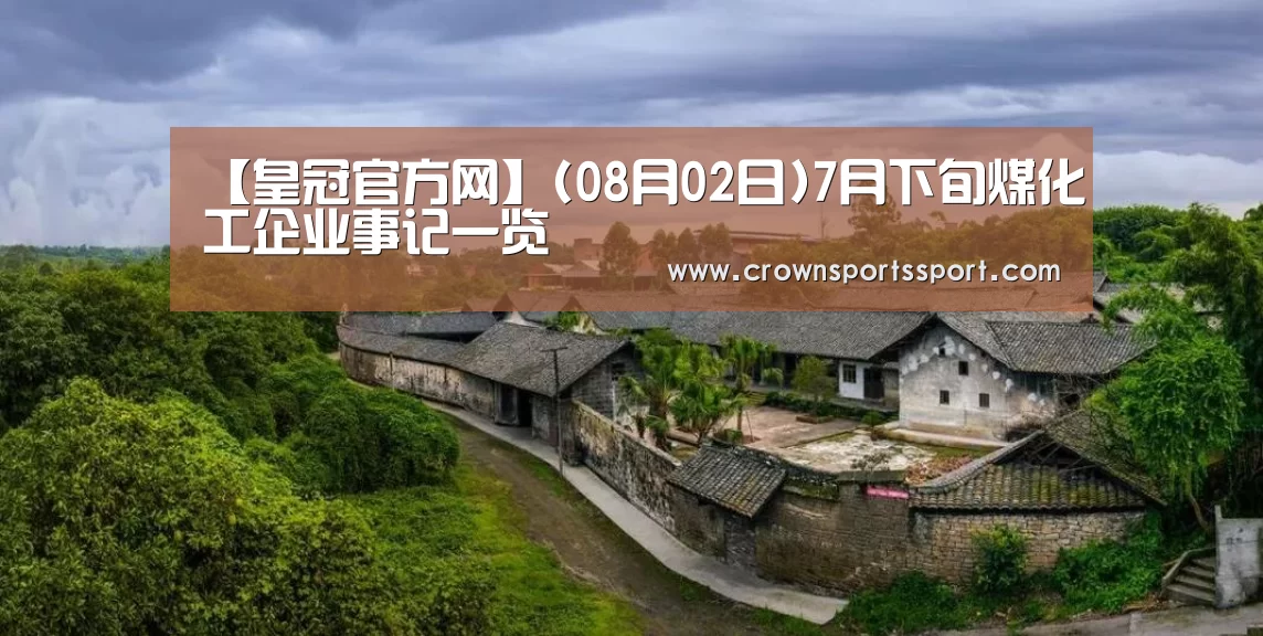 【皇冠官方网】(08月02日)7月下旬煤化工企业事记一览(图1) 皇冠最新网站