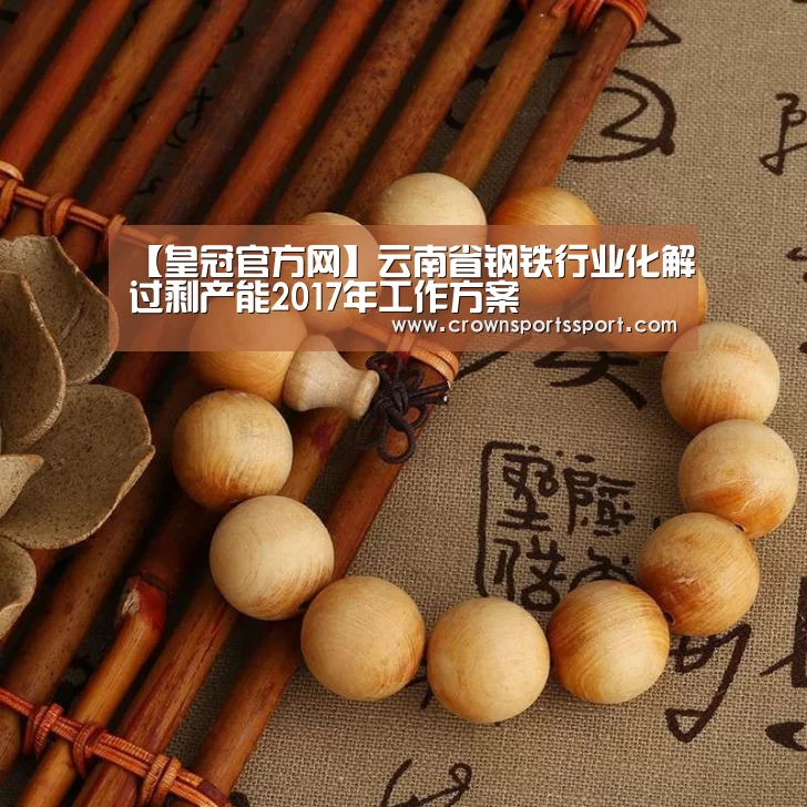 【皇冠官方网】云南省钢铁行业化解过剩产能2017年工作方案(图1) 皇冠最新网站官网