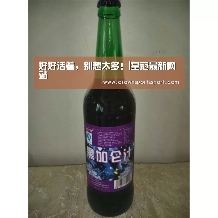 好好活着,别想太多!|皇冠最新网站(图1) 皇冠最新网站官网