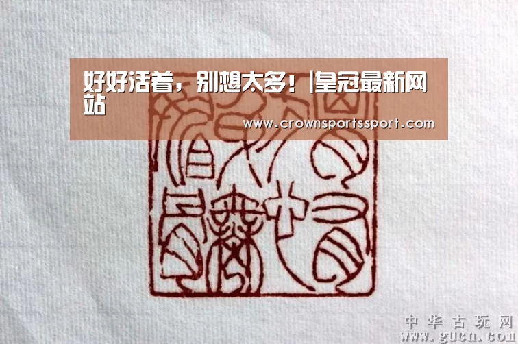 好好活着,别想太多!|皇冠最新网站(图2) 皇冠最新网站官网