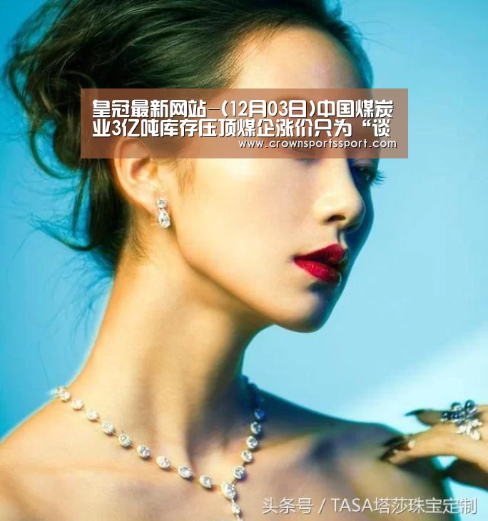 皇冠最新网站-(12月03日)中国煤炭业3亿吨库存压顶煤企涨价只为“谈判”造势(图2) 皇冠官方网