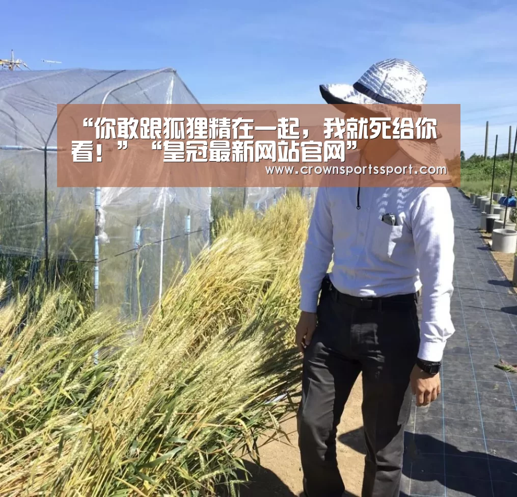 “你敢跟狐狸精在一起,我就死给你看!”“皇冠最新网站官网”(图3) 皇冠最新网站