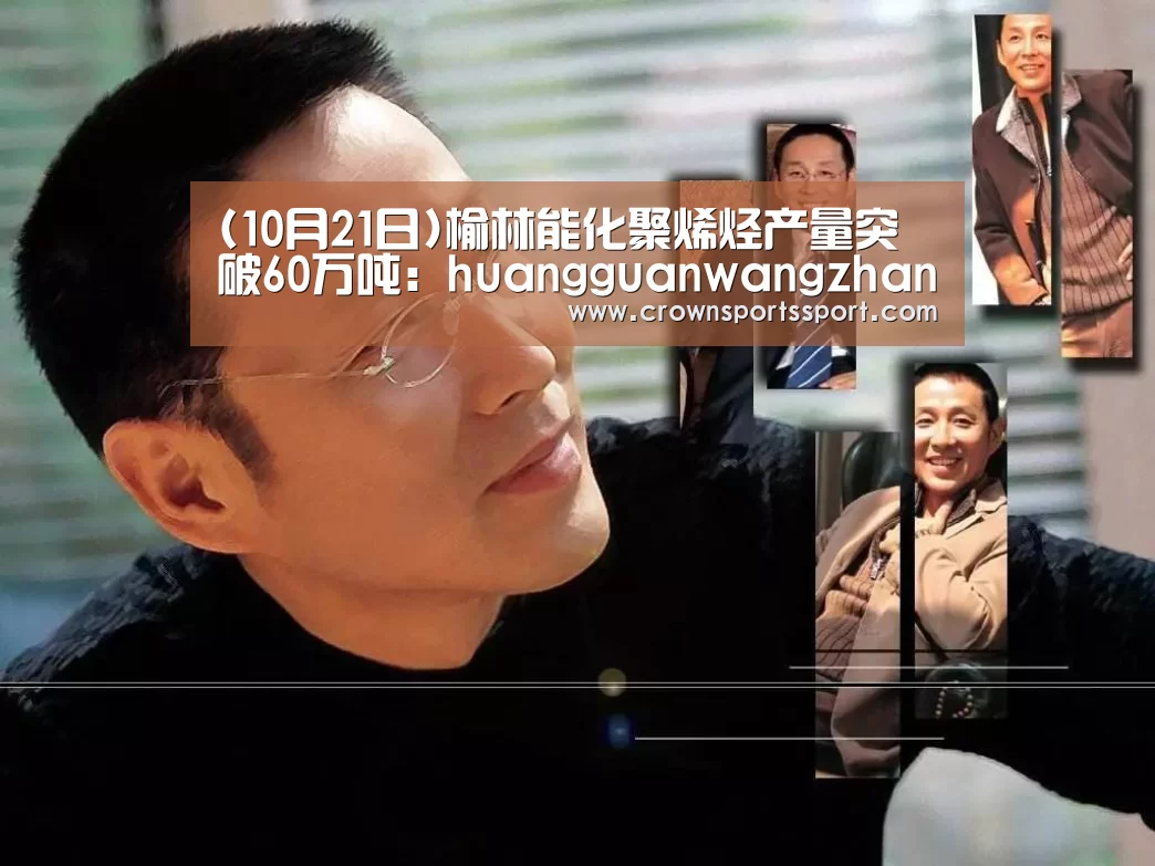 (10月21日)榆林能化聚烯烃产量突破60万吨:huangguanwangzhan(图3) (10月21日)榆林能化聚烯烃产量突破60万吨:huangguanwangzhan(图3)