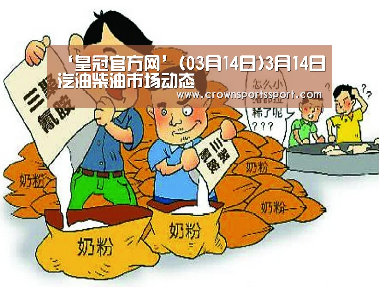‘皇冠官方网’(03月14日)3月14日汽油柴油市场动态(图1) 皇冠最新网站
