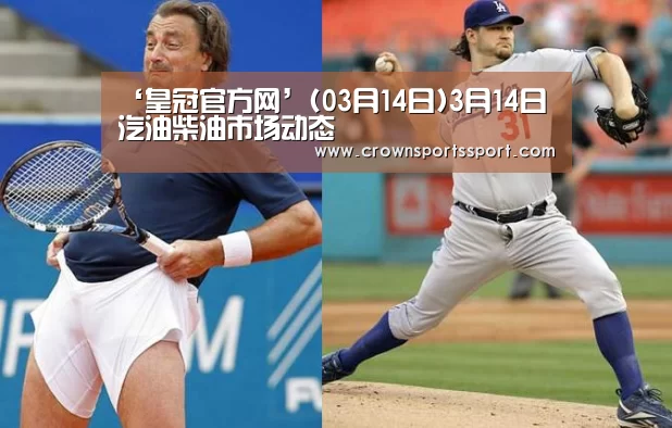 ‘皇冠官方网’(03月14日)3月14日汽油柴油市场动态(图3) 皇冠最新网站官网